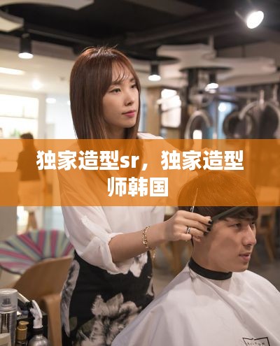 獨(dú)家造型sr，獨(dú)家造型師韓國 