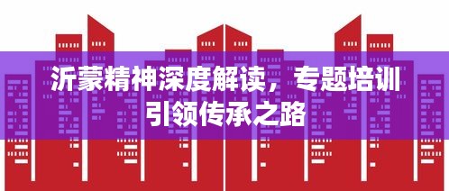 沂蒙精神深度解讀，專題培訓(xùn)引領(lǐng)傳承之路