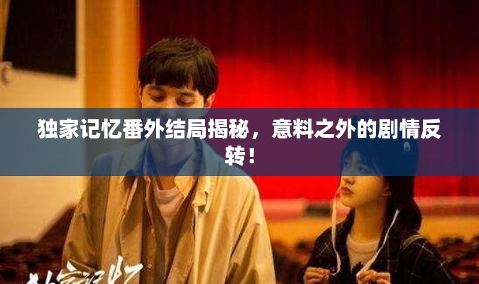 獨(dú)家記憶番外結(jié)局揭秘，意料之外的劇情反轉(zhuǎn)！