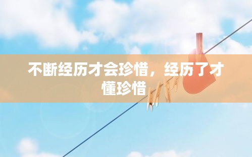 不斷經(jīng)歷才會(huì)珍惜，經(jīng)歷了才懂珍惜 