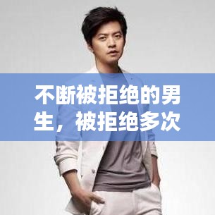 不斷被拒絕的男生，被拒絕多次還堅持追求的男生 