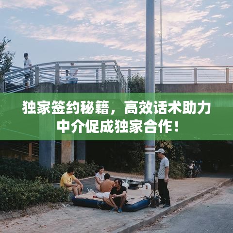 獨(dú)家簽約秘籍，高效話術(shù)助力中介促成獨(dú)家合作！