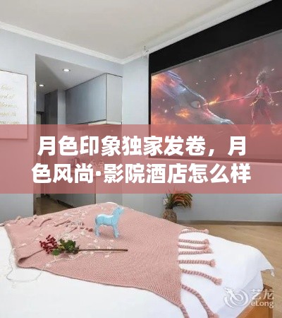 月色印象獨(dú)家發(fā)卷，月色風(fēng)尚·影院酒店怎么樣 