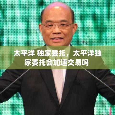 太平洋 獨(dú)家委托，太平洋獨(dú)家委托會加速交易嗎 