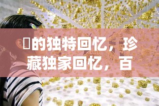 祎的獨(dú)特回憶，珍藏獨(dú)家回憶，百度收錄標(biāo)準(zhǔn)吸睛標(biāo)題