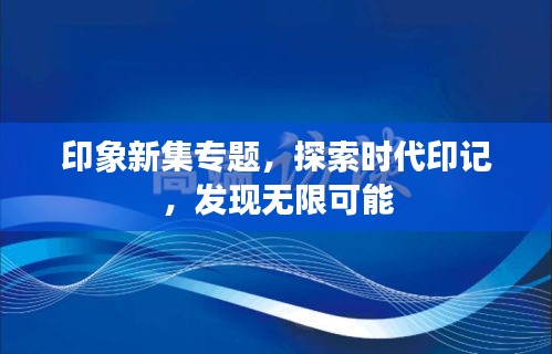 印象新集專題，探索時(shí)代印記，發(fā)現(xiàn)無限可能