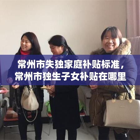 常州市失獨(dú)家庭補(bǔ)貼標(biāo)準(zhǔn)，常州市獨(dú)生子女補(bǔ)貼在哪里領(lǐng) 