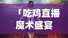 「吃雞直播魔術(shù)盛宴，游戲與魔術(shù)的極致融合」