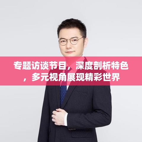 專(zhuān)題訪談節(jié)目，深度剖析特色，多元視角展現(xiàn)精彩世界