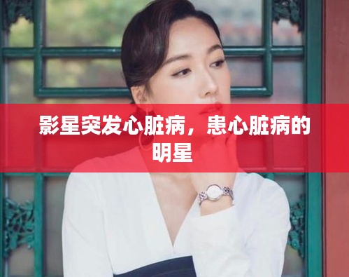 影星突發(fā)心臟病，患心臟病的明星 