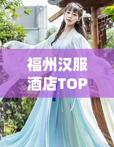福州漢服酒店TOP10榜單，盡享古風(fēng)韻味之美