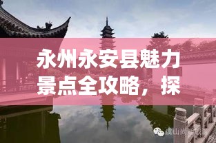 永州永安縣魅力景點(diǎn)全攻略，探索無限風(fēng)光之旅