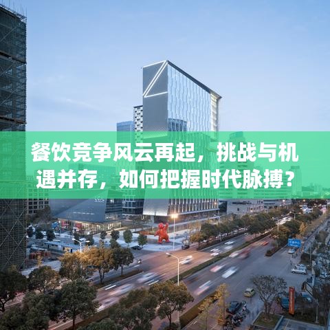 餐飲競爭風云再起，挑戰(zhàn)與機遇并存，如何把握時代脈搏？