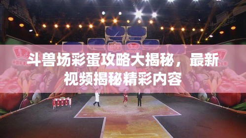 斗獸場(chǎng)彩蛋攻略大揭秘，最新視頻揭秘精彩內(nèi)容