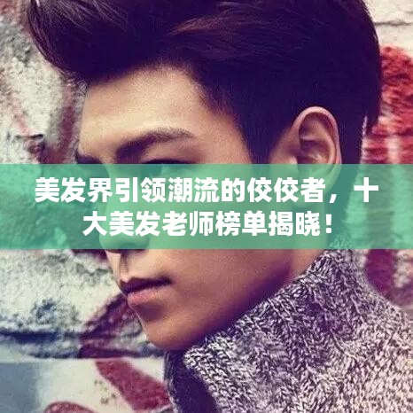 美發(fā)界引領(lǐng)潮流的佼佼者，十大美發(fā)老師榜單揭曉！