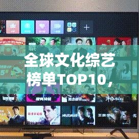 全球文化綜藝榜單TOP10，精彩節(jié)目一網(wǎng)打盡！