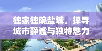 獨家獨院鹽城，探尋城市靜謐與獨特魅力