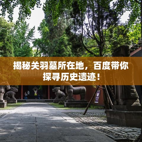 揭秘關(guān)羽墓所在地，百度帶你探尋歷史遺跡！