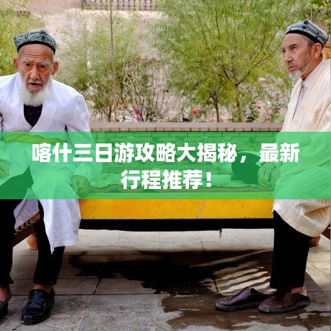 喀什三日游攻略大揭秘，最新行程推薦！