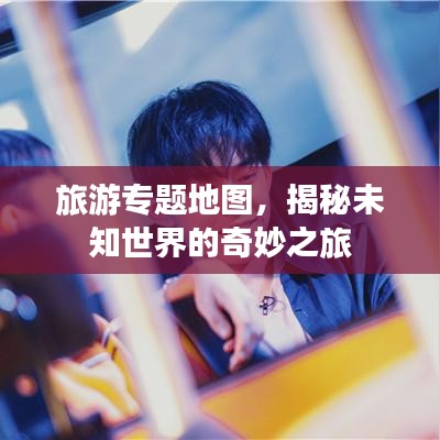 旅游專題地圖，揭秘未知世界的奇妙之旅