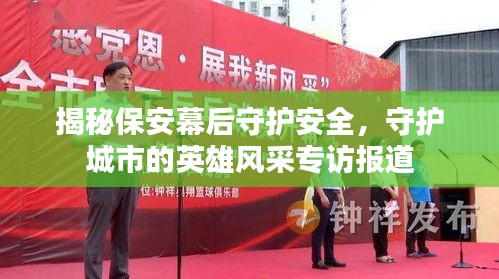 揭秘保安幕后守護(hù)安全，守護(hù)城市的英雄風(fēng)采專訪報道