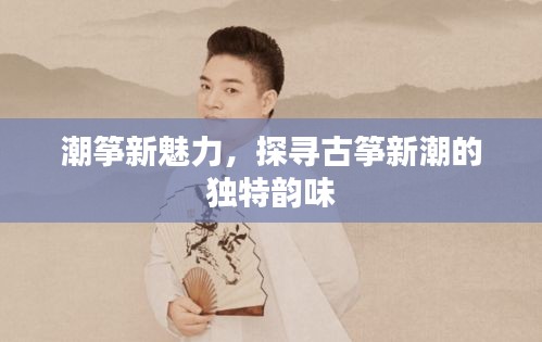 潮箏新魅力，探尋古箏新潮的獨特韻味