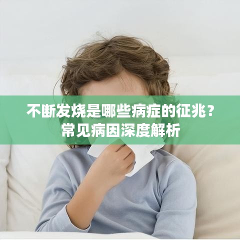 不斷發(fā)燒是哪些病癥的征兆？常見病因深度解析