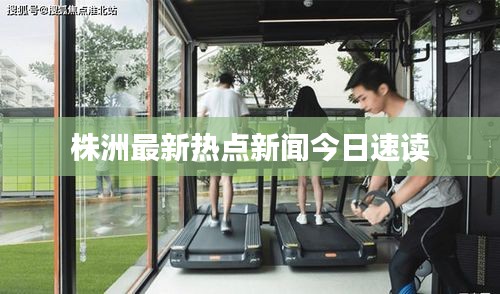 株洲最新熱點(diǎn)新聞今日速讀