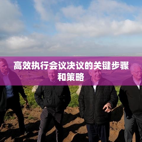 高效執(zhí)行會(huì)議決議的關(guān)鍵步驟和策略
