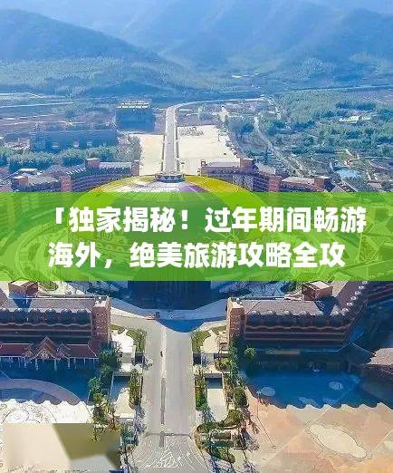 「獨家揭秘！過年期間暢游海外，絕美旅游攻略全攻略圖」