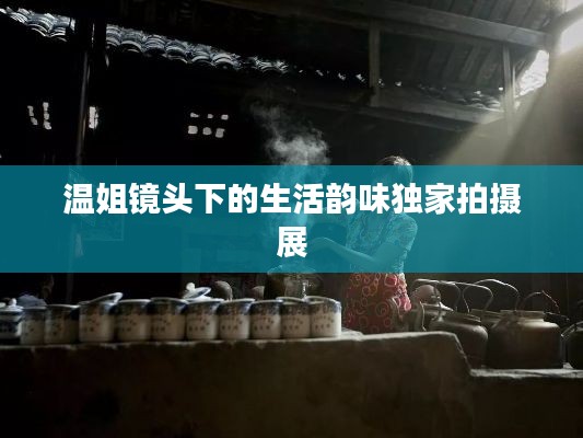 溫姐鏡頭下的生活韻味獨(dú)家拍攝展