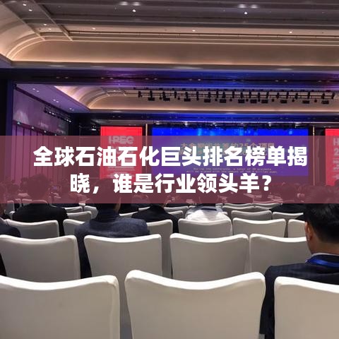 全球石油石化巨頭排名榜單揭曉，誰是行業(yè)領頭羊？