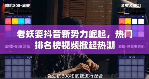 老妖婆抖音新勢力崛起，熱門排名榜視頻掀起熱潮