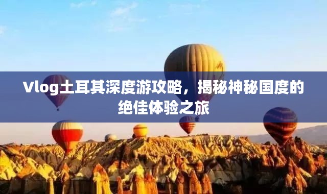 Vlog土耳其深度游攻略，揭秘神秘國(guó)度的絕佳體驗(yàn)之旅