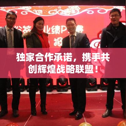 獨(dú)家合作承諾，攜手共創(chuàng)輝煌戰(zhàn)略聯(lián)盟！