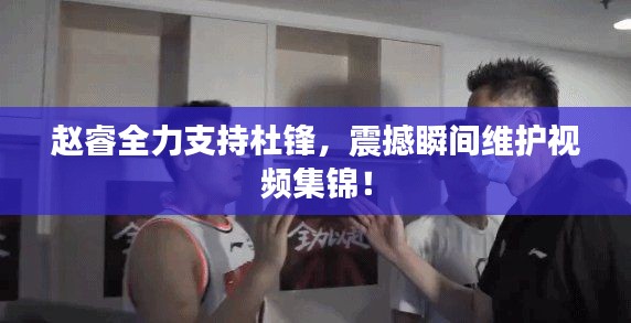 趙睿全力支持杜鋒，震撼瞬間維護視頻集錦！