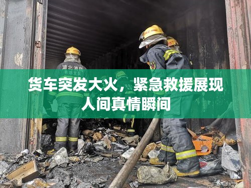 貨車突發(fā)大火，緊急救援展現(xiàn)人間真情瞬間