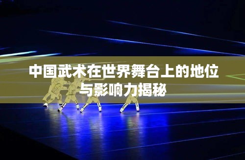 中國(guó)武術(shù)在世界舞臺(tái)上的地位與影響力揭秘