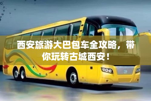 西安旅游大巴包車全攻略，帶你玩轉(zhuǎn)古城西安！