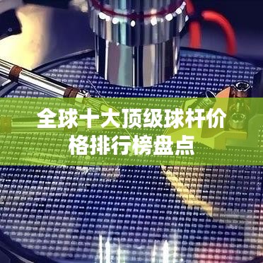 全球十大頂級球桿價格排行榜盤點