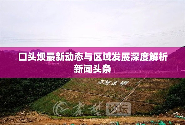 口頭壩最新動態(tài)與區(qū)域發(fā)展深度解析新聞頭條