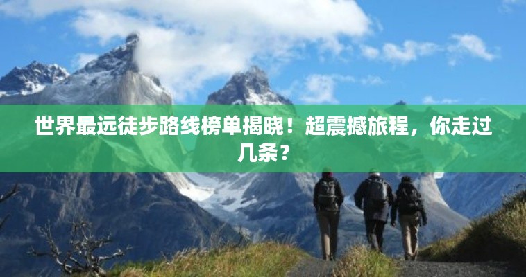 世界最遠徒步路線榜單揭曉！超震撼旅程，你走過幾條？