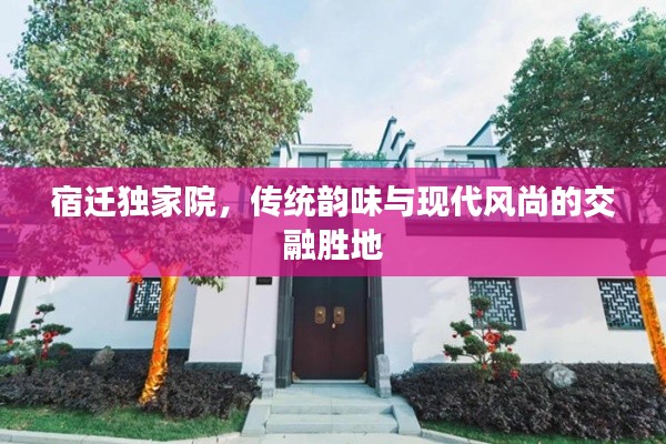 宿遷獨(dú)家院，傳統(tǒng)韻味與現(xiàn)代風(fēng)尚的交融勝地