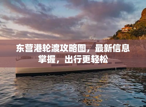 東營(yíng)港輪渡攻略圖，最新信息掌握，出行更輕松