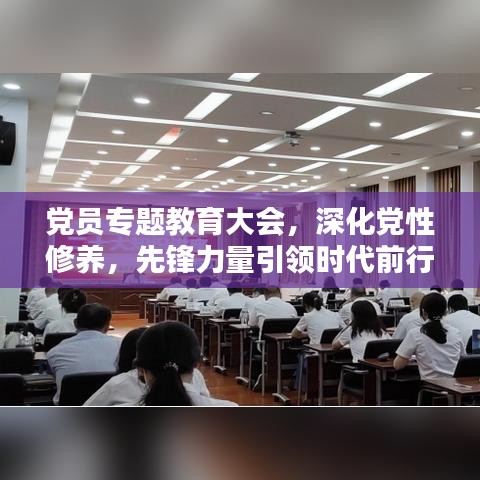黨員專題教育大會，深化黨性修養(yǎng)，先鋒力量引領時代前行
