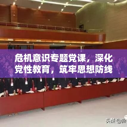 危機(jī)意識(shí)專題黨課，深化黨性教育，筑牢思想防線