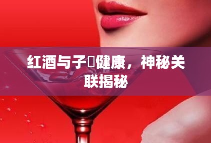 紅酒與子宮健康，神秘關(guān)聯(lián)揭秘