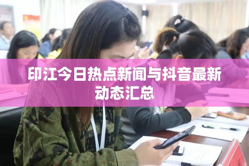 印江今日熱點(diǎn)新聞與抖音最新動(dòng)態(tài)匯總