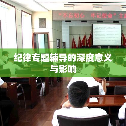 紀(jì)律專題輔導(dǎo)的深度意義與影響