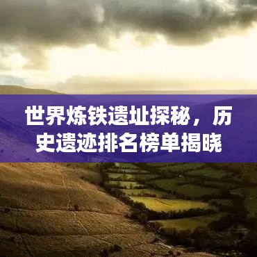 世界煉鐵遺址探秘，歷史遺跡排名榜單揭曉！